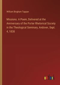 Cover image for Missions. A Poem, Delivered at the Anniversary of the Porter Rhetorical Society in the Theological Seminary, Andover, Sept. 4, 1838