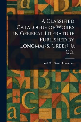 Cover image for A Classified Catalogue of Works in General Literature Published by Longmans, Green, & Co.