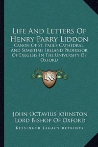 Cover image for Life and Letters of Henry Parry Liddon: Canon of St. Paul's Cathedral, and Sometime Ireland Professor of Exegesis in the University of Oxford