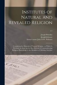 Cover image for Institutes of Natural and Revealed Religion: Containing the Elements of Natural Religion: to Which is Prefixed An Essay on the Best Method of Communicating Religious Knowledge to the Members of Christian Societies; v.1