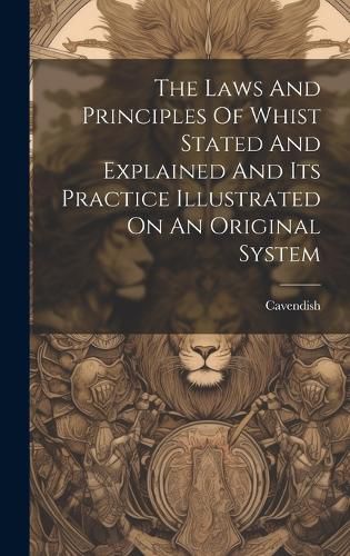 Cover image for The Laws And Principles Of Whist Stated And Explained And Its Practice Illustrated On An Original System