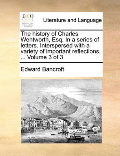 Cover image for The History of Charles Wentworth, Esq. in a Series of Letters. Interspersed with a Variety of Important Reflections, ... Volume 3 of 3