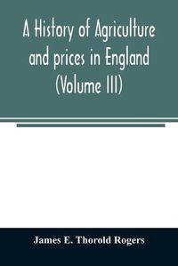 Cover image for A history of agriculture and prices in England, from the year after the Oxford parliament (1259) to the commencement of the continental war (1793) (Volume III) 1401-1582.