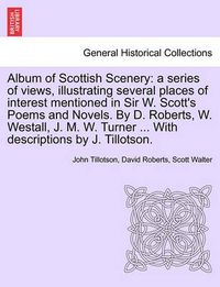 Cover image for Album of Scottish Scenery: A Series of Views, Illustrating Several Places of Interest Mentioned in Sir W. Scott's Poems and Novels. by D. Roberts, W. Westall, J. M. W. Turner ... with Descriptions by J. Tillotson.
