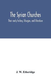 Cover image for The Syrian churches: their early history, liturgies, and literature: with a literal translation of the four gospels from the Peschito, or canon of holy scripture in use among the oriental Christians from the earliest times