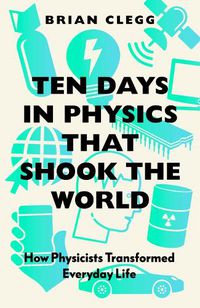 Cover image for Ten Days in Physics that Shook the World: How Physicists Transformed Everyday Life