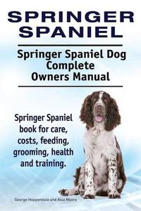Cover image for Springer Spaniel. Springer Spaniel Dog Complete Owners Manual. Springer Spaniel book for care, costs, feeding, grooming, health and training.