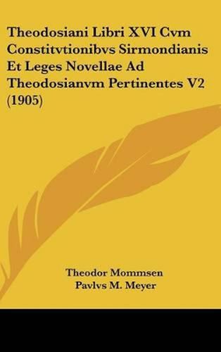 Theodosiani Libri XVI Cvm Constitvtionibvs Sirmondianis Et Leges Novellae Ad Theodosianvm Pertinentes V2 (1905)