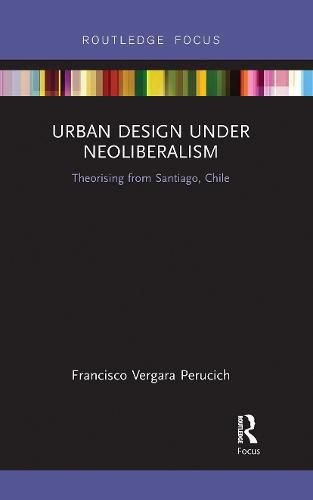 Cover image for Urban Design Under Neoliberalism: Theorising from Santiago, Chile