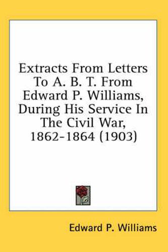 Cover image for Extracts from Letters to A. B. T. from Edward P. Williams, During His Service in the Civil War, 1862-1864 (1903)