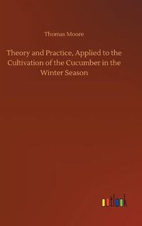 Cover image for Theory and Practice, Applied to the Cultivation of the Cucumber in the Winter Season