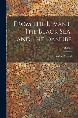 From the Levant, The Black Sea, and The Danube; Volume I