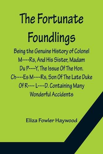 Cover image for The Fortunate Foundlings Being the Genuine History of Colonel M----Rs, And His Sister, Madam Du P----Y, The Issue Of The Hon. Ch----Es M----Rs, Son Of The Late Duke Of R---- L----D. Containing Many Wonderful Accidents That Befel Them in Their Travels, and Inte