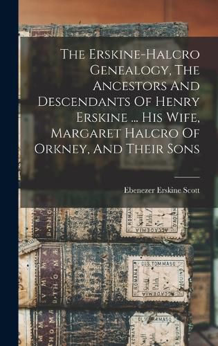 The Erskine-halcro Genealogy, The Ancestors And Descendants Of Henry Erskine ... His Wife, Margaret Halcro Of Orkney, And Their Sons