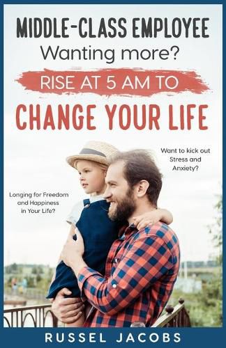 Cover image for MIDDLE-CLASS EMPLOYEE Wanting More? Rise at 5am to CHANGE YOUR LIFE.: Longing for Freedom and Happiness in Your Life? Want to kick Out Stress and Anxiety?