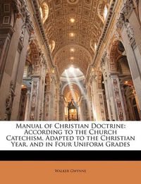 Cover image for Manual of Christian Doctrine: According to the Church Catechism, Adapted to the Christian Year, and in Four Uniform Grades