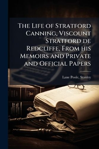 Cover image for The Life of Stratford Canning, Viscount Stratford de Redcliffe, from His Memoirs and Private and Official Papers