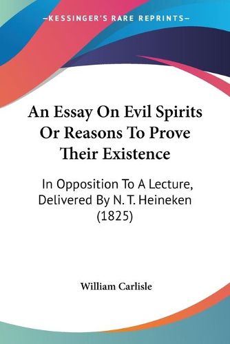 Cover image for An Essay On Evil Spirits Or Reasons To Prove Their Existence: In Opposition To A Lecture, Delivered By N. T. Heineken (1825)