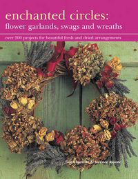 Cover image for Enchanted Circles: Flower Garlands, Swags and Wreaths: Over 200 Projects for Beautiful Fresh and Dried Arrangements