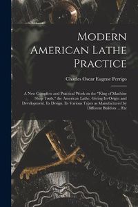 Cover image for Modern American Lathe Practice; a new Complete and Practical Work on the "king of Machine Shop Tools," the American Lathe. Giving its Origin and Development. Its Design. Its Various Types as Manufactured by Different Builders ... Etc