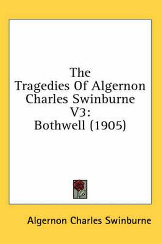 Cover image for The Tragedies of Algernon Charles Swinburne V3: Bothwell (1905)