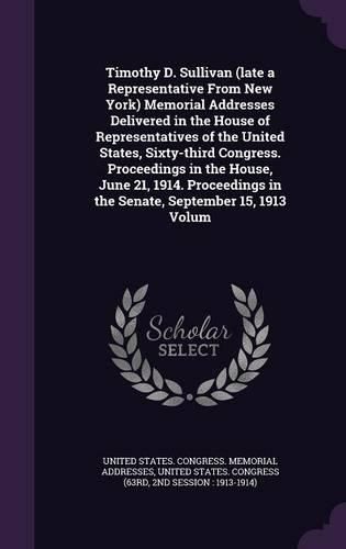 Cover image for Timothy D. Sullivan (late a Representative From New York) Memorial Addresses Delivered in the House of Representatives of the United States, Sixty-third Congress. Proceedings in the House, June 21, 1914. Proceedings in the Senate, September 15, 1913 Volum
