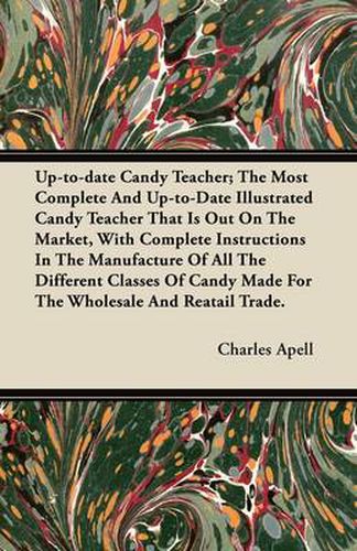 Cover image for Up-to-date Candy Teacher; The Most Complete And Up-to-Date Illustrated Candy Teacher That Is Out On The Market, With Complete Instructions In The Manufacture Of All The Different Classes Of Candy Made For The Wholesale And Reatail Trade.