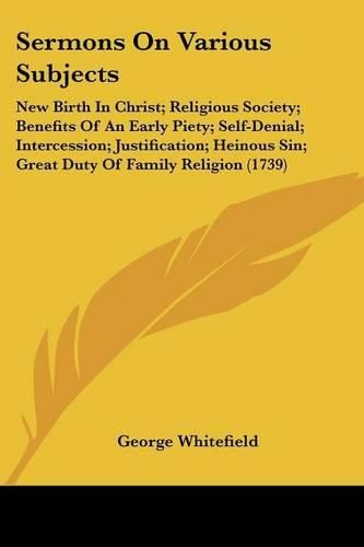 Cover image for Sermons on Various Subjects: New Birth in Christ; Religious Society; Benefits of an Early Piety; Self-Denial; Intercession; Justification; Heinous Sin; Great Duty of Family Religion (1739)