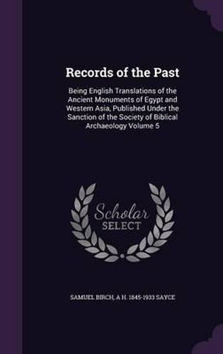 Records of the Past: Being English Translations of the Ancient Monuments of Egypt and Western Asia, Published Under the Sanction of the Society of Biblical Archaeology Volume 5