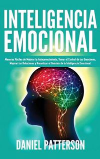 Cover image for Inteligencia Emocional: Maneras Faciles de Mejorar tu Autoconocimiento, Tomar el Control de tus Emociones, Mejorar tus Relaciones y Garantizar el Dominio de la Inteligencia Emocional.