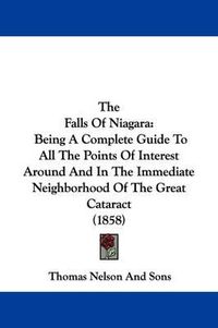 Cover image for The Falls of Niagara: Being a Complete Guide to All the Points of Interest Around and in the Immediate Neighborhood of the Great Cataract (1858)