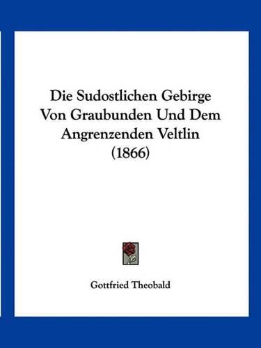 Die Sudostlichen Gebirge Von Graubunden Und Dem Angrenzenden Veltlin (1866)