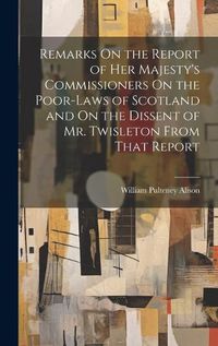 Cover image for Remarks On the Report of Her Majesty's Commissioners On the Poor-Laws of Scotland and On the Dissent of Mr. Twisleton From That Report