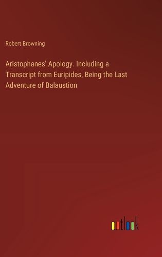 Aristophanes' Apology. Including a Transcript from Euripides, Being the Last Adventure of Balaustion