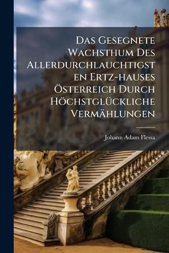 Cover image for Das Gesegnete Wachsthum Des Allerdurchlauchtigsten Ertz-Hauses Sterreich Durch H Chstgl Ckliche Verm Hlungen...