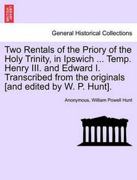 Cover image for Two Rentals of the Priory of the Holy Trinity, in Ipswich ... Temp. Henry III. and Edward I. Transcribed from the Originals [and Edited by W. P. Hunt].
