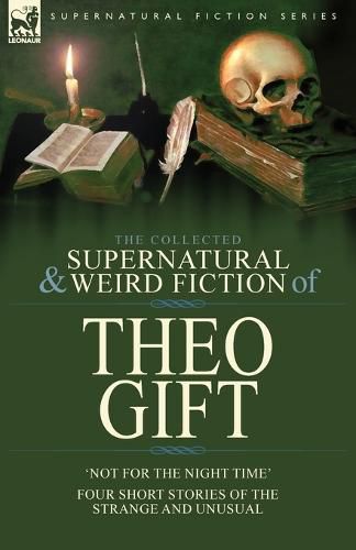 Cover image for The Collected Supernatural and Weird Fiction of Theo Gift: Four Short Stories of the Strange and Unusual: Not in the Night Time