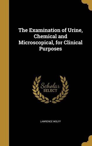 Cover image for The Examination of Urine, Chemical and Microscopical, for Clinical Purposes