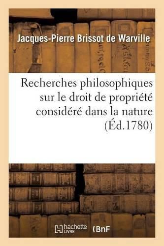 Recherches Philosophiques Sur Le Droit de Propriete Considere Dans La Nature,: Pour Servir de Premier Chapitre A La Theorie Des Loix U