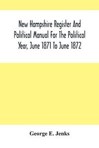 Cover image for New Hampshire Register And Political Manual For The Political Year, June 1871 To June 1872