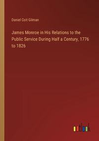 Cover image for James Monroe in His Relations to the Public Service During Half a Century, 1776 to 1826