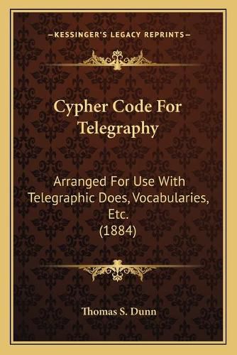 Cypher Code for Telegraphy: Arranged for Use with Telegraphic Does, Vocabularies, Etc. (1884)