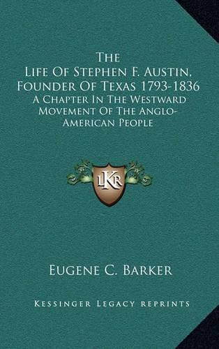 The Life of Stephen F. Austin, Founder of Texas 1793-1836: A Chapter in the Westward Movement of the Anglo-American People