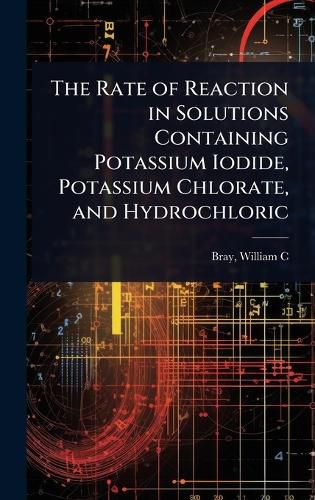 Cover image for The Rate of Reaction in Solutions Containing Potassium Iodide, Potassium Chlorate, and Hydrochloric
