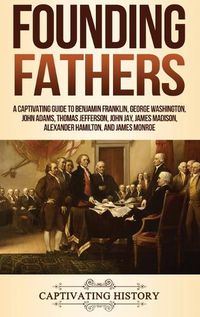 Cover image for Founding Fathers: A Captivating Guide to Benjamin Franklin, George Washington, John Adams, Thomas Jefferson, John Jay, James Madison, Alexander Hamilton, and James Monroe