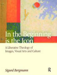 Cover image for In the Beginning is the Icon: A Liberative Theology of Images, Visual Arts and Culture