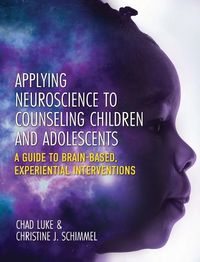 Cover image for Applying Neuroscience to Counseling Children and Adolescents: A Guide to Brain-Based, Experiential Interventions