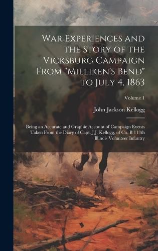 Cover image for War Experiences and the Story of the Vicksburg Campaign From "Milliken's Bend" to July 4, 1863; Being an Accurate and Graphic Account of Campaign Events Taken From the Diary of Capt. J.J. Kellogg, of Co. B 113th Illinois Volunteer Infantry; Volume 1