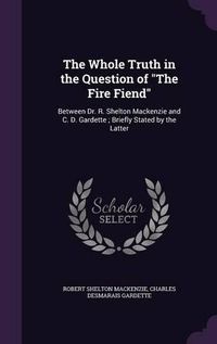 Cover image for The Whole Truth in the Question of the Fire Fiend: Between Dr. R. Shelton MacKenzie and C. D. Gardette; Briefly Stated by the Latter