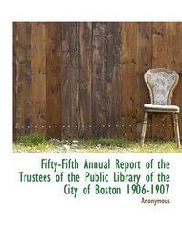 Cover image for Fifty-Fifth Annual Report of the Trustees of the Public Library of the City of Boston 1906-1907